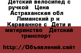 Детский велосипед с ручкой › Цена ­ 2 800 - Астраханская обл., Лиманский р-н, Караванное с. Дети и материнство » Детский транспорт   